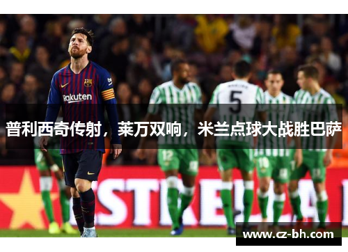 普利西奇传射，莱万双响，米兰点球大战胜巴萨
